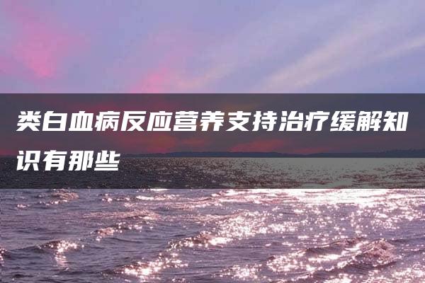 类白血病反应营养支持治疗缓解知识有那些