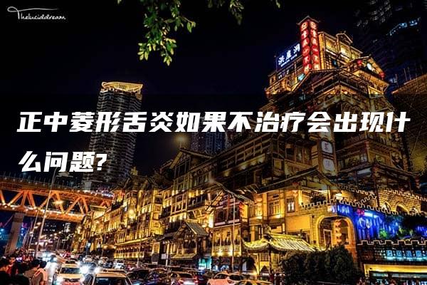 正中菱形舌炎如果不治疗会出现什么问题?