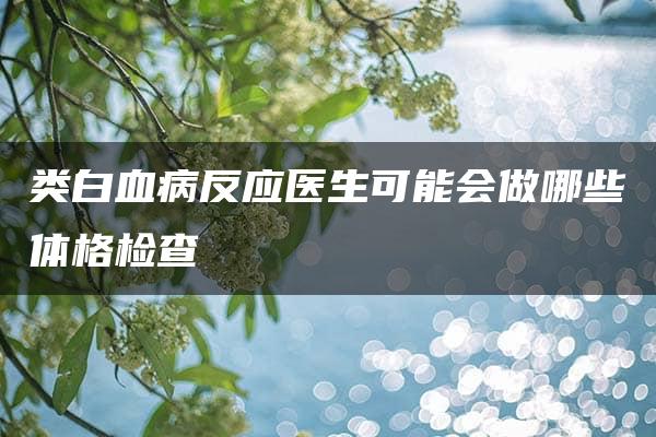 类白血病反应医生可能会做哪些体格检查