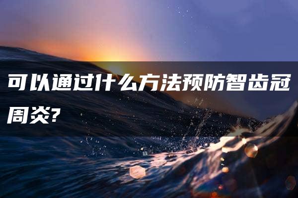 可以通过什么方法预防智齿冠周炎?