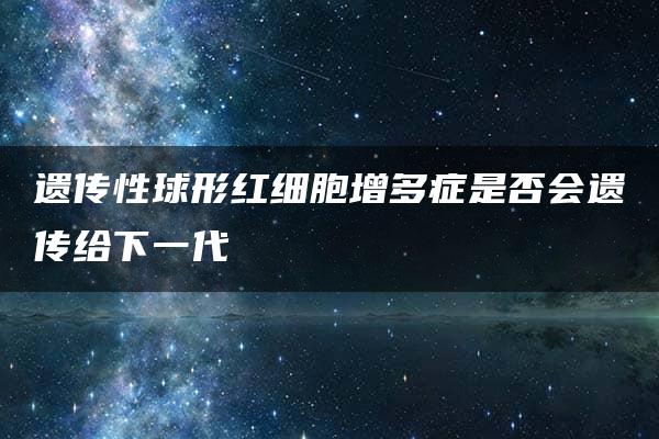 遗传性球形红细胞增多症是否会遗传给下一代