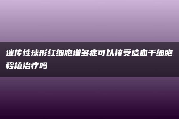 遗传性球形红细胞增多症可以接受造血干细胞移植治疗吗