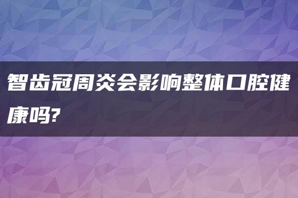 智齿冠周炎会影响整体口腔健康吗?