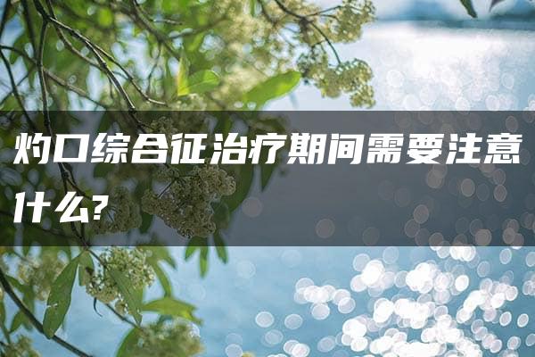 灼口综合征治疗期间需要注意什么?