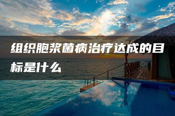 组织胞浆菌病治疗达成的目标是什么