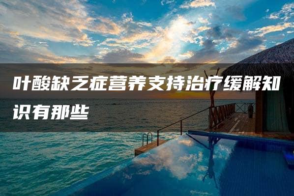 叶酸缺乏症营养支持治疗缓解知识有那些