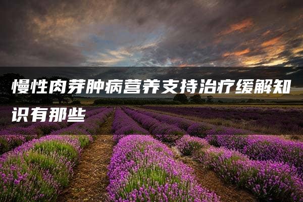 慢性肉芽肿病营养支持治疗缓解知识有那些