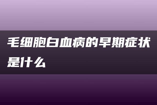 毛细胞白血病的早期症状是什么