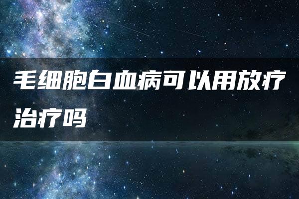 毛细胞白血病可以用放疗治疗吗