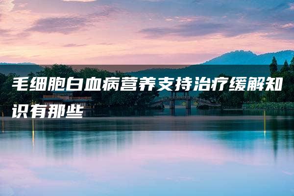 毛细胞白血病营养支持治疗缓解知识有那些