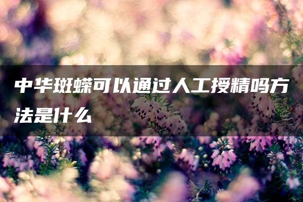 中华斑蝾可以通过人工授精吗方法是什么