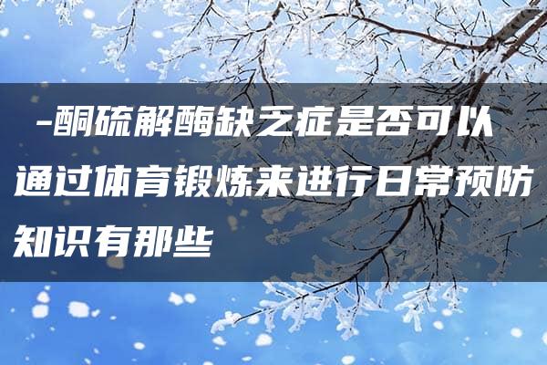 β-酮硫解酶缺乏症是否可以通过体育锻炼来进行日常预防知识有那些