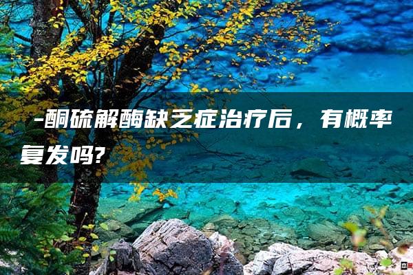 β-酮硫解酶缺乏症治疗后，有概率复发吗?