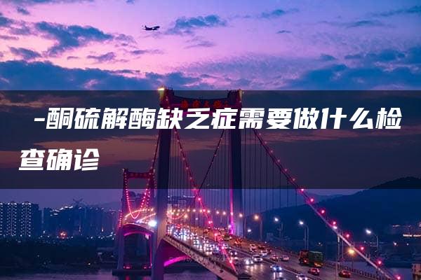 β-酮硫解酶缺乏症需要做什么检查确诊