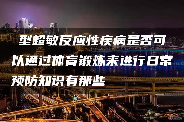 Ⅰ型超敏反应性疾病是否可以通过体育锻炼来进行日常预防知识有那些