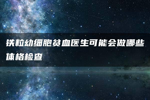 铁粒幼细胞贫血医生可能会做哪些体格检查