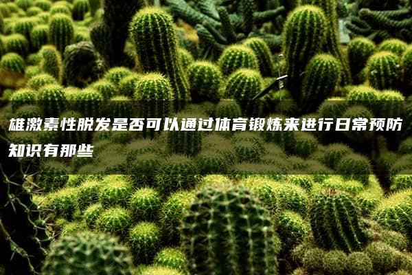 雄激素性脱发是否可以通过体育锻炼来进行日常预防知识有那些