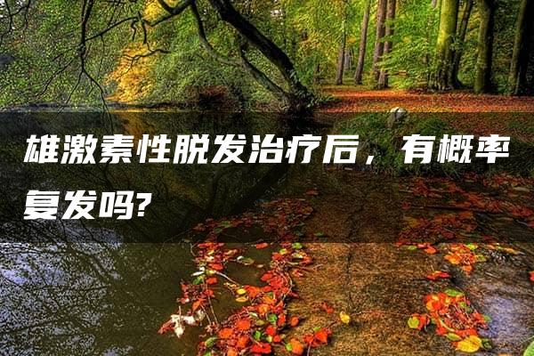 雄激素性脱发治疗后，有概率复发吗?