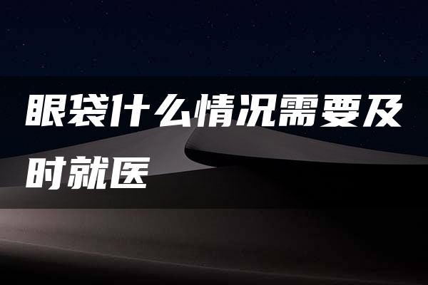 眼袋什么情况需要及时就医