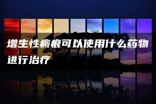 增生性瘢痕可以使用什么药物进行治疗