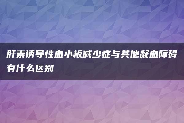 肝素诱导性血小板减少症与其他凝血障碍有什么区别