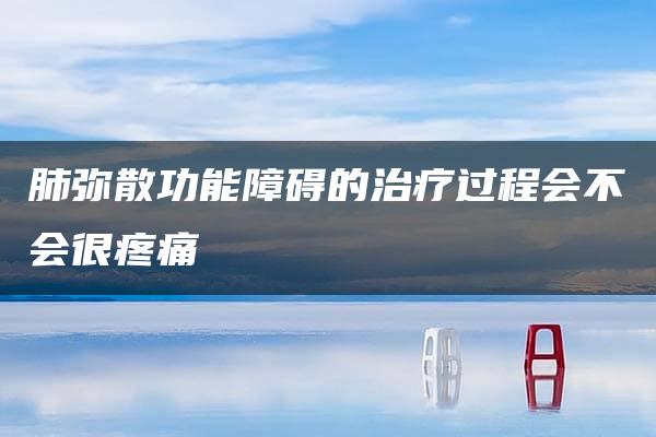 肺弥散功能障碍的治疗过程会不会很疼痛