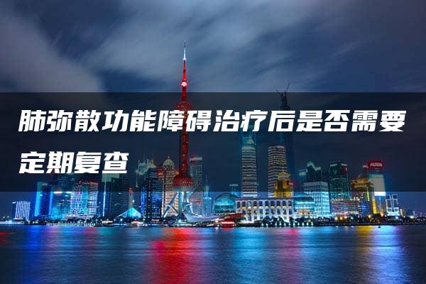 肺弥散功能障碍治疗后是否需要定期复查