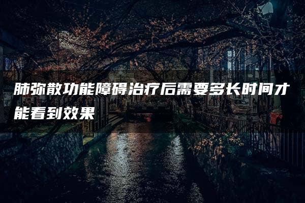 肺弥散功能障碍治疗后需要多长时间才能看到效果