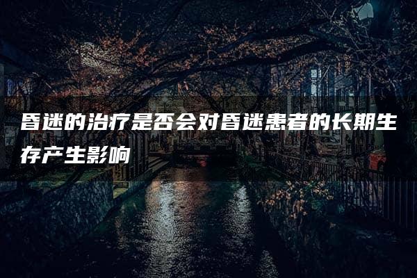 昏迷的治疗是否会对昏迷患者的长期生存产生影响