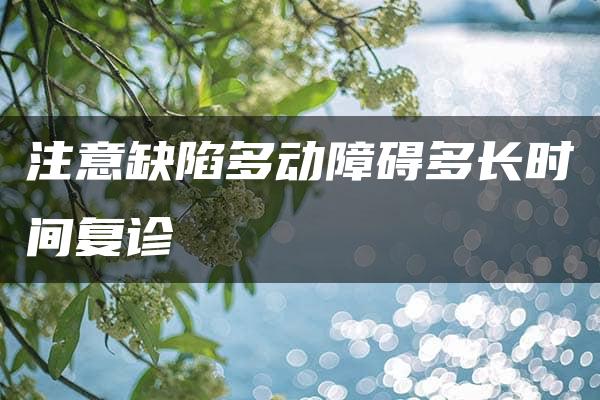 注意缺陷多动障碍多长时间复诊