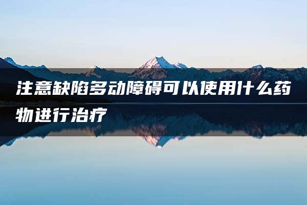 注意缺陷多动障碍可以使用什么药物进行治疗