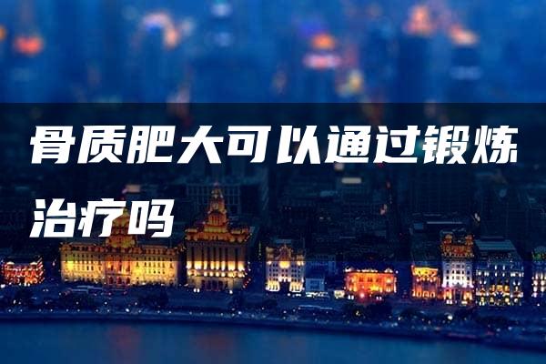 骨质肥大可以通过锻炼治疗吗