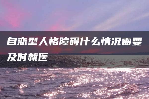 自恋型人格障碍什么情况需要及时就医