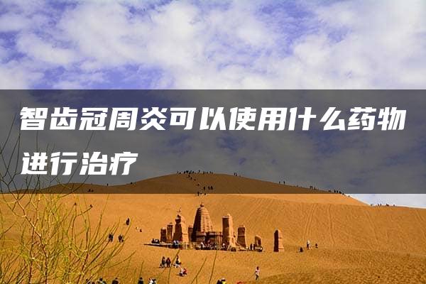 智齿冠周炎可以使用什么药物进行治疗