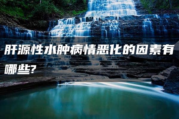 肝源性水肿病情恶化的因素有哪些?