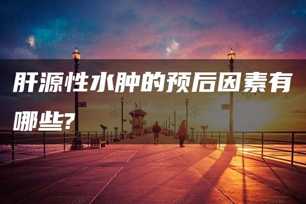 肝源性水肿的预后因素有哪些?