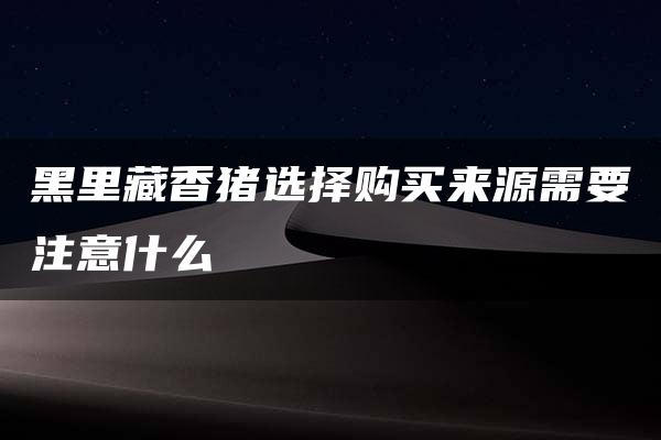 黑里藏香猪选择购买来源需要注意什么