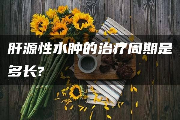 肝源性水肿的治疗周期是多长?