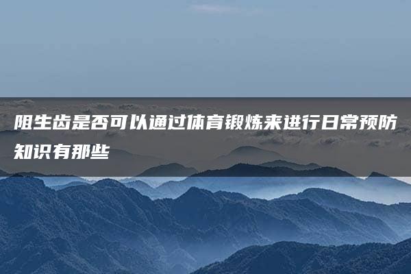 阻生齿是否可以通过体育锻炼来进行日常预防知识有那些