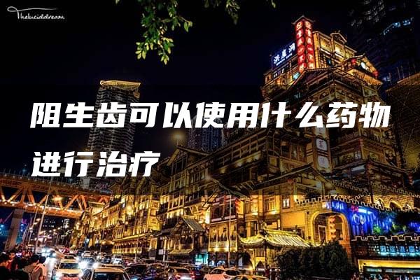 阻生齿可以使用什么药物进行治疗