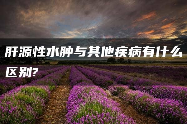 肝源性水肿与其他疾病有什么区别?