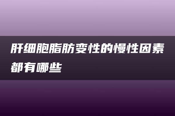 肝细胞脂肪变性的慢性因素都有哪些