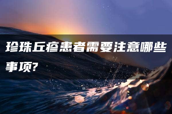 珍珠丘疹患者需要注意哪些事项?