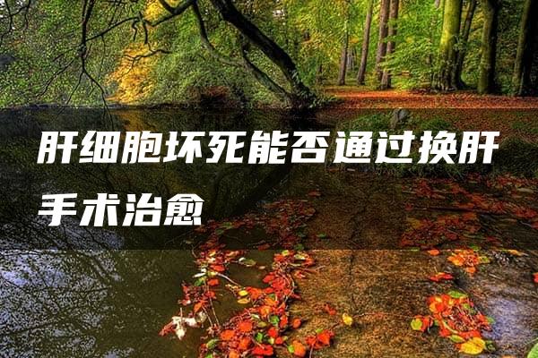 肝细胞坏死能否通过换肝手术治愈