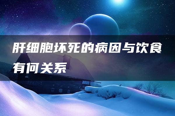 肝细胞坏死的病因与饮食有何关系