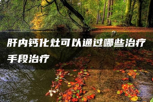 肝内钙化灶可以通过哪些治疗手段治疗