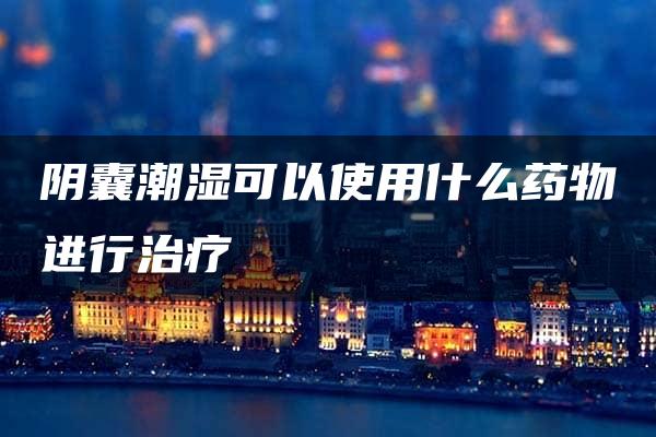 阴囊潮湿可以使用什么药物进行治疗