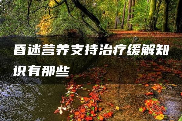 昏迷营养支持治疗缓解知识有那些