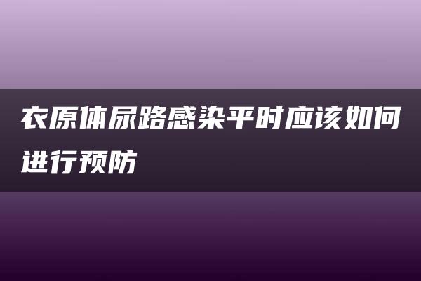 衣原体尿路感染平时应该如何进行预防