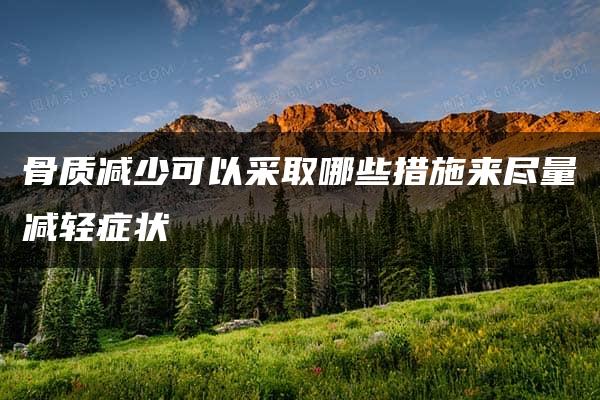 骨质减少可以采取哪些措施来尽量减轻症状